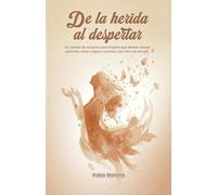 De la herida al despertar: Un camino de sanación para mujeres que desean romper patrones, soltar culpas y construir una vida con sentido