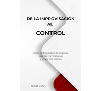 DE LA IMPROVISACIÓN AL CONTROL: Cómo profesionalizar tu empresa, ordenar el crecimiento y dirigir con sistema