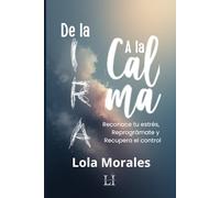 De la Ira a la Calma.: Reconoce tu estrés, Reprográmate y Recupera el Control.