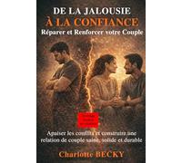 DE LA JALOUSIE À LA CONFIANCE: Réparer et Renforcer votre Couple: Apaiser les conflits et construire une relation de couple saine, solide et durable