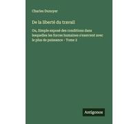 De la liberté du travail: Ou, Simple exposé des conditions dans lesquelles les forces humaines s'exercent avec le plus de puissance - Tome 2