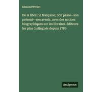 De la librairie française; Son passé--son présent--son avenir, avec des notices biographiques sur les libraires-éditeurs les plus distingués depuis 1789