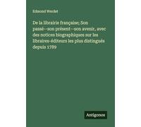 De la librairie française; Son passé--son présent--son avenir, avec des notices biographiques sur les libraires-éditeurs les plus distingués depuis 1789