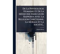 De La Physiologie Humaine Et De La MÃ(c)decine Dans Leurs Rapports Avec La Religion ChrÃ(c)tienne, La Morale Et La SociÃ(c)tÃ(c)...