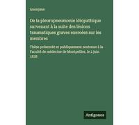 De la pleuropneumonie idiopathique survenant à la suite des lésions traumatiques graves exercées sur les membres: Thèse présentée et publiquement ... de médecine de Montpellier, le 2 juin 1838