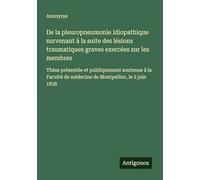 De la pleuropneumonie idiopathique survenant à la suite des lésions traumatiques graves exercées sur les membres: Thèse présentée et publiquement ... de médecine de Montpellier, le 2 juin 1838
