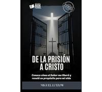 De la prisión a Cristo.: Conoce cómo el Señor me liberó y reveló su propósito para mi vida.