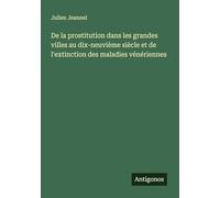 De la prostitution dans les grandes villes au dix-neuvième siècle et de l'extinction des maladies vénériennes