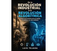 De la Revolución Industrial a la Revolución Algorítmica: Cómo la IA transformará el trabajo, la política y la vida cotidiana (INTELIGENCIA ARTIFICIAL (IA))