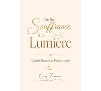 DE LA SOUFFRANCE À LA LUMIÈRE: Guérir, Réussir et Plaire à Allah