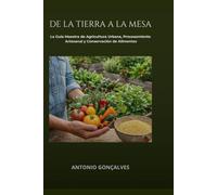 DE LA TIERRA A LA MESA: La Guía Maestra de Agricultura Urbana, Procesamiento Artesanal y Conservación de Alimentos