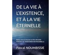 DE LA VIE À L’EXISTENCE, ET À LA VIE ÉTERNELLE: Naître, vivre et retourner au Père UN GUIDE PUISSANT DE TRANSFORMATION PERSONNELLE