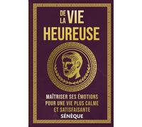 De La Vie Heureuse: Maîtriser ses Émotions pour une Vie Plus Calme et Satisfaisante (La Sagesse Stoïcienne - Les Textes Fondateurs)