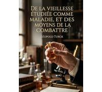 De la vieillesse étudiée comme maladie, et des moyens de la combattre: Une exploration des causes et des traitements de la vieillesse selon Léopold ... historiques sur la longévité et la santé.