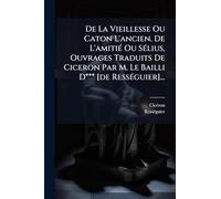 De La Vieillesse Ou Caton L'ancien. De L'amitiÃ(c) Ou SÃ(c)lius, Ouvrages Traduits De Ciceron Par M. Le Bailli D*** [de RessÃ(c)guier]...