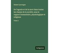 De l'agonie et de la mort dans toutes les classes de la société, sous le rapport humanitaire, physiologique et religieux: Tome 2