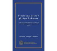De l'existence morale et physique des femmes: ou, Essais sur l'éducation et les condition des femmes, prises dans tous les ordres de la société