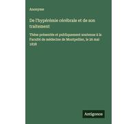 De l'hypérémie cérébrale et de son traitement: Thèse présentée et publiquement soutenue à la Faculté de médecine de Montpellier, le 26 mai 1838