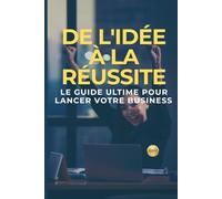 De l'Idée à la Réussite: Le Guide Ultime pour Lancer Votre Business