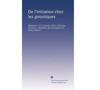 De l'initiation chez les gnostiques: Mémoire lu, le 31 janvier 1834, à l'Institut de France. (Académie des insoriptions et belles-lettres.)