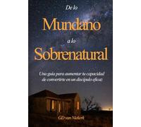 De Lo Mundano A Lo Sobrenatural: Una Guía Para Aumentar Tu Capacidad De Convertirte En Un Discípulo Eficaz
