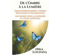 DE L'OMBRE A LA LUMIERE: TRANSGENERATIONNEL, KARMA, RESILIENCE ET RENAISSANCE UN CHEMIN VERS LA GUERISON ET L' EVEIL SPIRITUEL