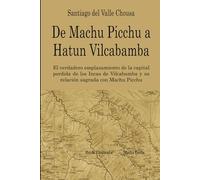 De Machu Picchu a Hatun Vilcabamba: El hallazgo del verdadero emplazamiento de la capital perdida de los Incas en Vilcabamba y su relación sagrada con Machu Picchu
