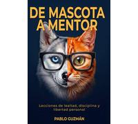 De Mascota a Mentor: Lecciones de lealtad, disciplina y libertad personal: Lo que tu perro y tu gato llevan anos intentando ensenarte y tu nunca te detuviste a escuchar