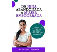 De niña abandonada a mujer empoderada: La historia de cómo lo conseguí y como tú puedes lograrlo