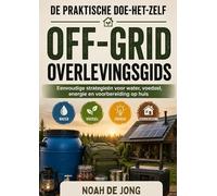 DE PRAKTISCHE DOE-HET-ZELF OFF-GRID OVERLEVINGSGIDS: Eenvoudige strategieën voor water, voedsel, energie en voorbereiding op huis