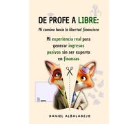 DE PROFE A LIBRE: mi camino hacia la LIBERTAD FINANCIERA: Una experiencia real para generar ingresos pasivos sin ser experto en finanzas