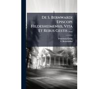 De S. Bernwardi Episcopi Hildesheimensis, Vita Et Rebus Gestis ......