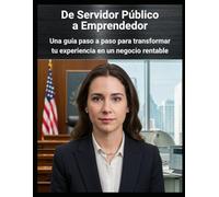 De Servidor Público a Emprendedor (español): Una guía paso a paso para transformar tu experiencia en un negocio rentable.