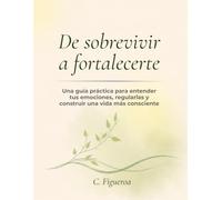De sobrevivir a fortalecerte: Una guía práctica para entender tus emociones, regularlas y construir una vida más consciente