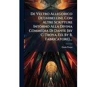 De Veltro Allegorico De'ghibellini, Con Altre Scritture Intorno Alla Divina Commedia Di Dante [by C. Troya. Ed. By B. Fabricatore]....