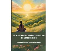 De Weg Naar Authentiek Geluk: De Ultieme Gids