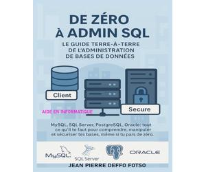 De Zéro à Admin SQL - Le Guide Terre-à-Terre de l’Administration de Bases de Données: MySQL, SQL Server, PostgreSQL, Oracle : tout ce qu’il te faut pour comprendre, manipuler et sécuriser tes BDD
