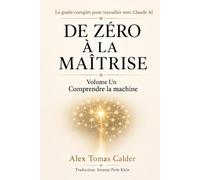 DE ZÉRO À LA MAÎTRISE Le guide complet pour travailler avec Claude AI: Volume Un Comprendre la machine