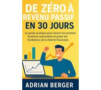 De zéro à revenu passif en 30 jours: Le guide pratique pour lancer ton premier business automatisé et poser les fondations de ta liberté financière.