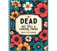 Dead, But Still A Control Freak: End of Life Planner Death Organizer to Provide Everything Your Loved Ones Need to Know