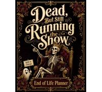 Dead, but Still Running the Show: End-of-Life Planner for Organizing Final Wishes, Personal Affairs, Essential Information, and Family Instructions.