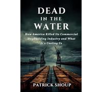 Dead in the Water: How America Killed Its Commercial Shipbuilding Industry And What It’s Costing Us