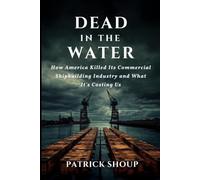 Dead in the Water: How America Killed Its Commercial Shipbuilding Industry And What It’s Costing Us