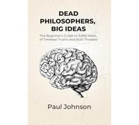 Dead Philosophers, Big Ideas: The Beginner's Guide to 3,000 Years of Timeless Truths and Bold Thinkers (Philosophy Made Simple)