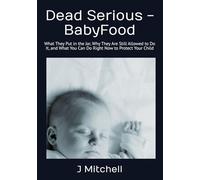 Dead Serious -BabyFood: What They Put in the Jar, Why They Are Still Allowed to Do It, and What You Can Do Right Now to Protect Your Child