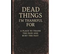 Dead Things I'm Thankful For: A Place to Thank the Pain and Bury the Past