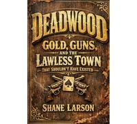 Deadwood: Gold, Guns, and the Lawless Town That Shouldn't Have Existed (The Wild West)