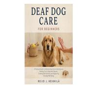 Deaf Dog Care for Beginners: A Practical Guide to Understanding Canine Hearing Loss, Building Trust, Using Hand Signals, Creating Safe Routines, and Supporting Everyday Well-Being