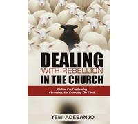 DEALING WITH REBELLION IN THE CHURCH: Wisdom For Confronting, Correcting, And Protecting The Flock