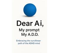 Dear Ai My Prompt, My A.D.D.: Embracing the curvilinear path of the ADHD mind (The Wayward Mind Series)